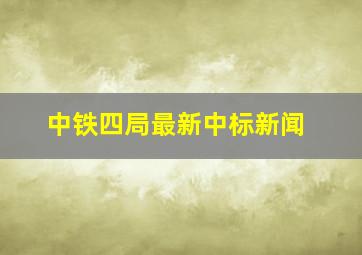 中铁四局最新中标新闻