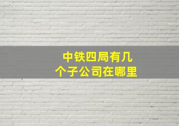 中铁四局有几个子公司在哪里