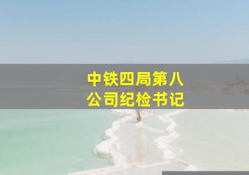 中铁四局第八公司纪检书记