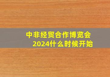 中非经贸合作博览会2024什么时候开始