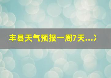 丰县天气预报一周7天...冫