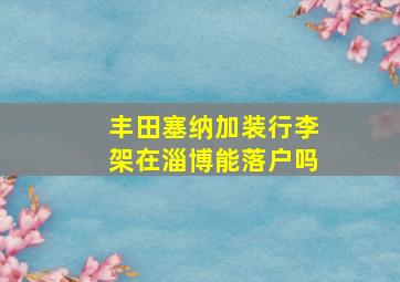 丰田塞纳加装行李架在淄博能落户吗