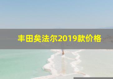 丰田矣法尔2019款价格