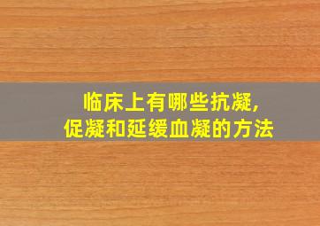 临床上有哪些抗凝,促凝和延缓血凝的方法