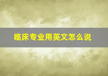 临床专业用英文怎么说