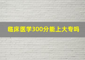 临床医学300分能上大专吗