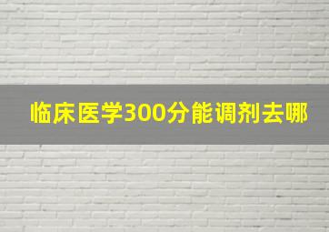 临床医学300分能调剂去哪