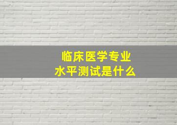 临床医学专业水平测试是什么