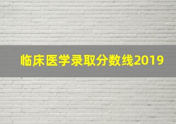 临床医学录取分数线2019