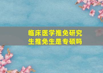 临床医学推免研究生推免生是专硕吗