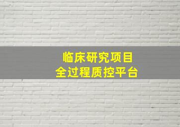 临床研究项目全过程质控平台