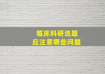 临床科研选题应注意哪些问题