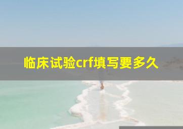 临床试验crf填写要多久