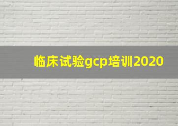 临床试验gcp培训2020