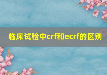 临床试验中crf和ecrf的区别