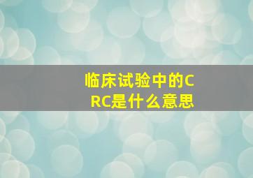 临床试验中的CRC是什么意思