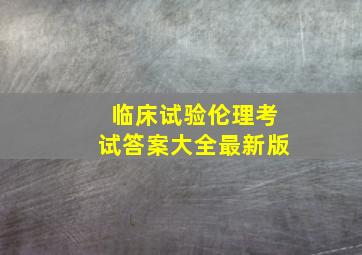 临床试验伦理考试答案大全最新版