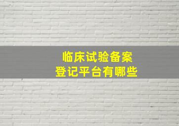 临床试验备案登记平台有哪些