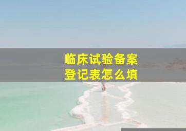 临床试验备案登记表怎么填