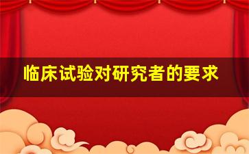 临床试验对研究者的要求