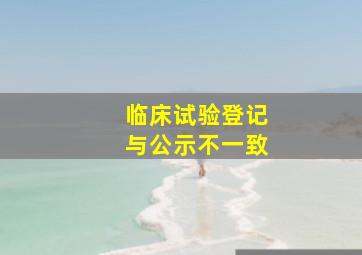 临床试验登记与公示不一致