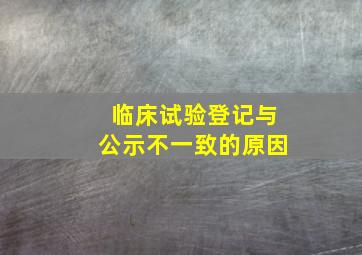 临床试验登记与公示不一致的原因