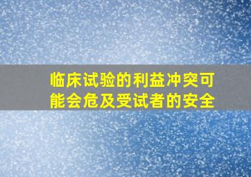 临床试验的利益冲突可能会危及受试者的安全