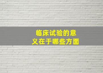 临床试验的意义在于哪些方面