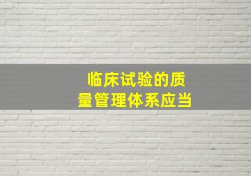 临床试验的质量管理体系应当