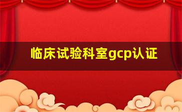 临床试验科室gcp认证