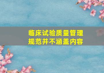 临床试验质量管理规范并不涵盖内容