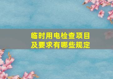 临时用电检查项目及要求有哪些规定