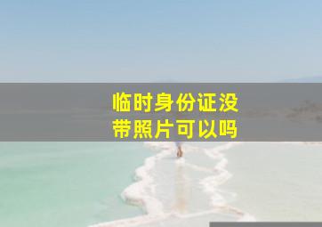 临时身份证没带照片可以吗