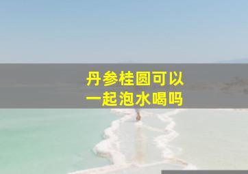 丹参桂圆可以一起泡水喝吗