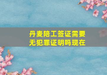 丹麦陪工签证需要无犯罪证明吗现在