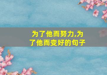 为了他而努力,为了他而变好的句子