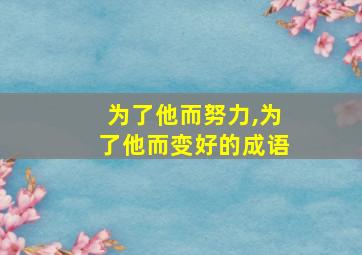 为了他而努力,为了他而变好的成语