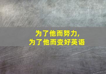 为了他而努力,为了他而变好英语