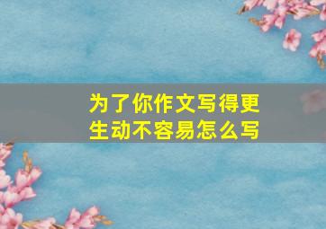 为了你作文写得更生动不容易怎么写