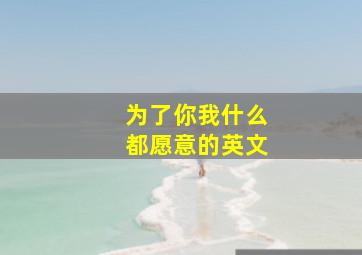 为了你我什么都愿意的英文