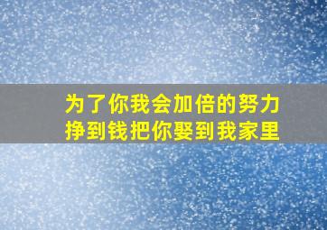 为了你我会加倍的努力挣到钱把你娶到我家里