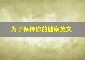 为了保持你的健康英文