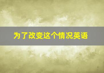 为了改变这个情况英语