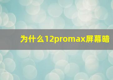 为什么12promax屏幕暗