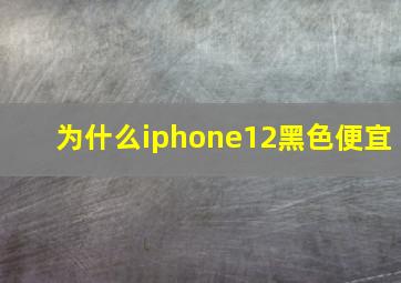 为什么iphone12黑色便宜