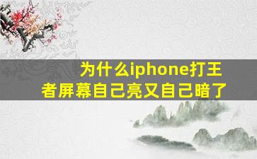 为什么iphone打王者屏幕自己亮又自己暗了