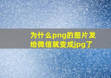 为什么png的图片发给微信就变成jpg了