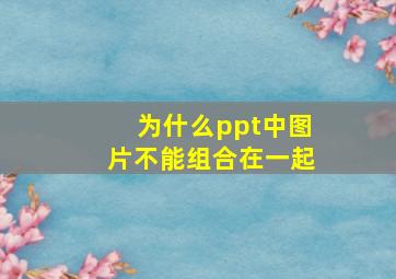 为什么ppt中图片不能组合在一起