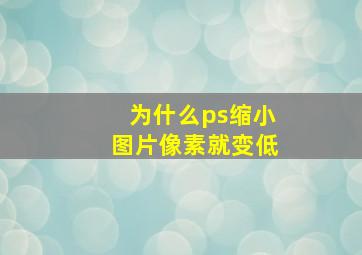 为什么ps缩小图片像素就变低