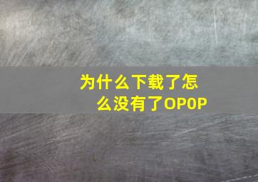 为什么下载了怎么没有了OP0P